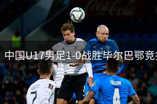 中国U17男足1-0战胜毕尔巴鄂竞技，提前锁定小组第一！