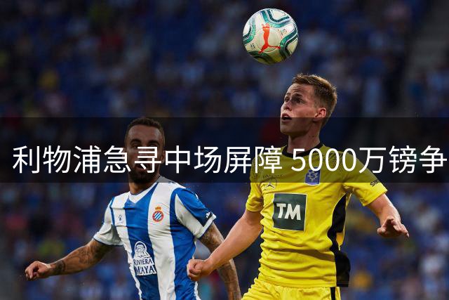 利物浦急寻中场屏障 5000万镑争夺美国国脚后腰