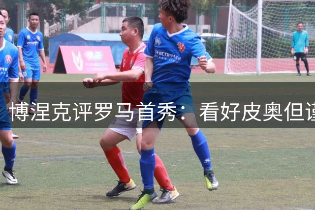 博涅克评罗马首秀：看好皮奥但谨慎乐观