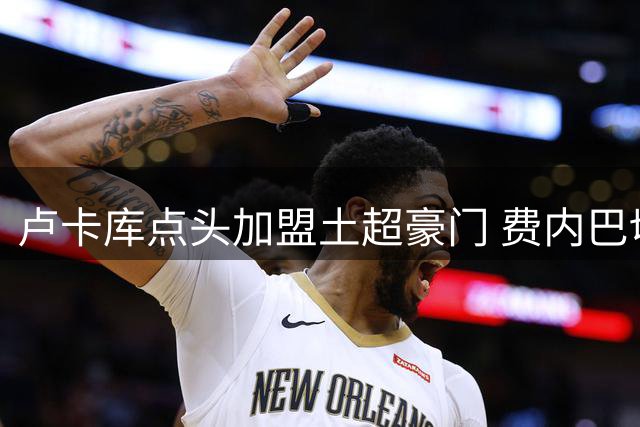 卢卡库点头加盟土超豪门 费内巴切与那不勒斯开启转会谈判