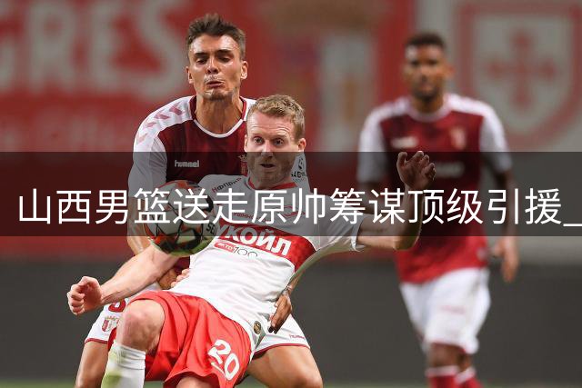 山西男篮送走原帅筹谋顶级引援 胡金秋加盟前景渐明朗