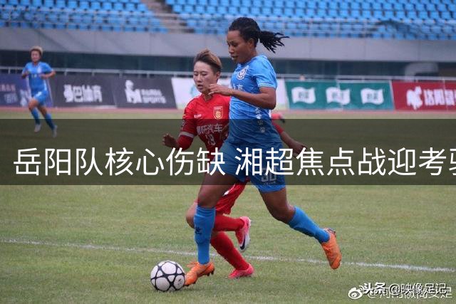 岳阳队核心伤缺 湘超焦点战迎考验