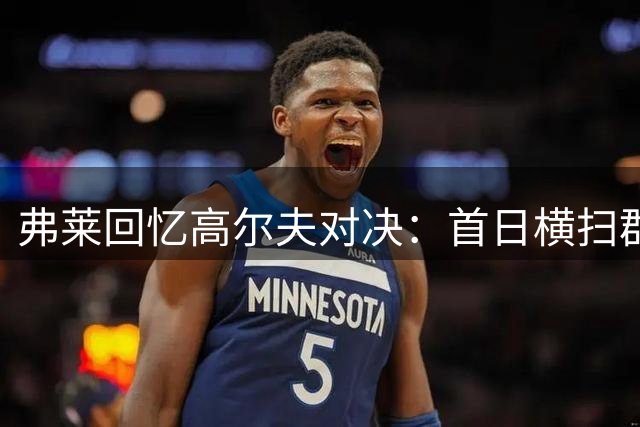 弗莱回忆高尔夫对决：首日横扫群雄次日惨败詹姆斯