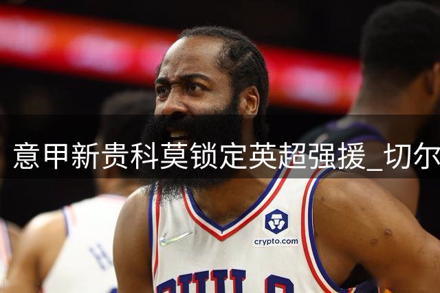 意甲新贵科莫锁定英超强援 切尔西后防悍将以3000万欧登陆亚平宁