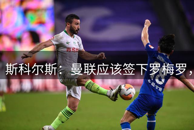 斯科尔斯：曼联应该签下罗梅罗，尽管我知道他是个‘疯子’且有纪律问题；邮报：斯凯利被推荐给切尔西和曼联