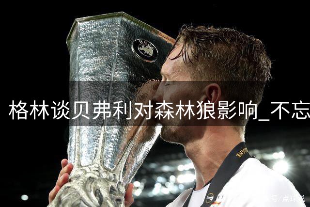 格林谈贝弗利对森林狼影响 不忘提及爱德华兹成长
