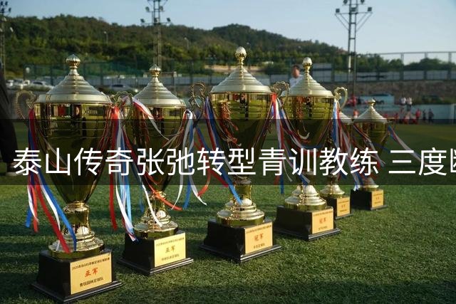 泰山传奇张弛转型青训教练 三度断腿硬汉开启执教生涯