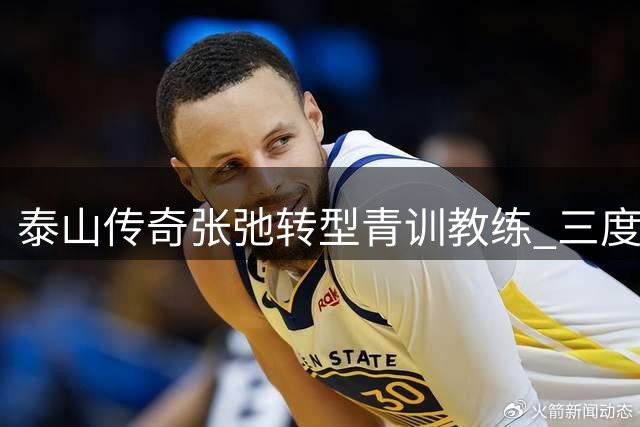 泰山传奇张弛转型青训教练 三度断腿硬汉开启执教生涯
