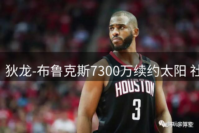 狄龙-布鲁克斯7300万续约太阳 社交媒体晒照自称"峡谷男孩