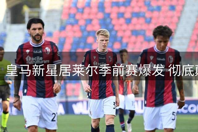 皇马新星居莱尔季前赛爆发 彻底颠覆穆帅战术部署