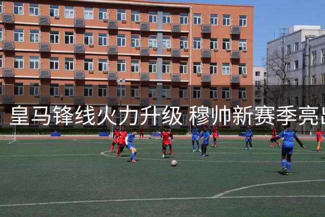 皇马锋线火力升级 穆帅新赛季亮出进攻王牌