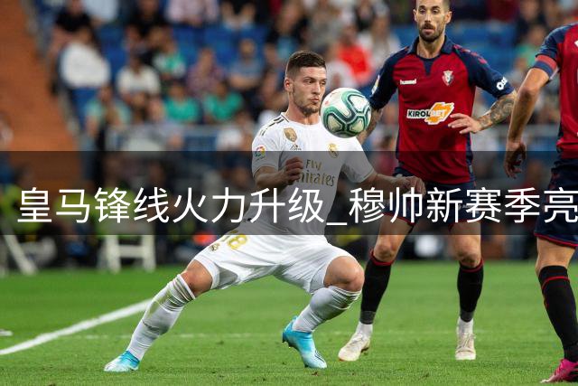 皇马锋线火力升级 穆帅新赛季亮出进攻王牌