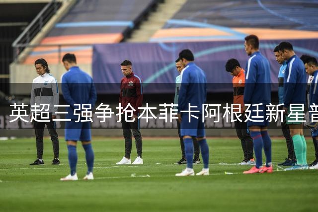 英超三强争抢本菲卡阿根廷新星普雷斯蒂亚尼