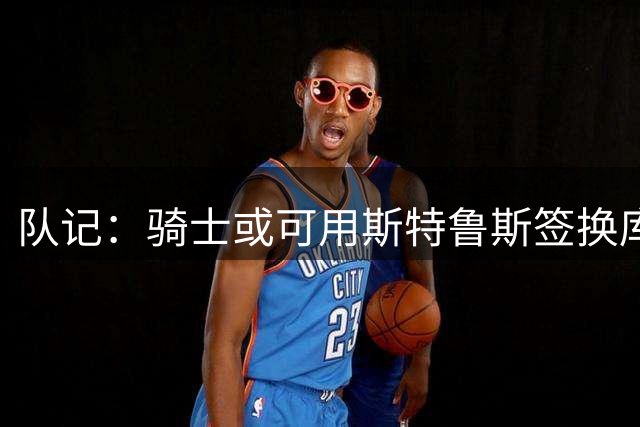 队记：骑士或可用斯特鲁斯签换库明加 但老鹰不缺这种侧翼球员