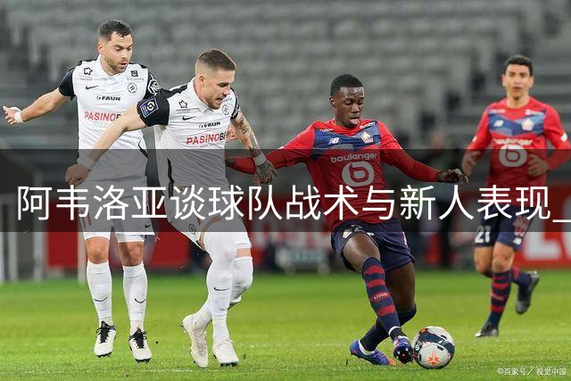 阿韦洛亚谈球队战术与新人表现 全力备战联赛杯