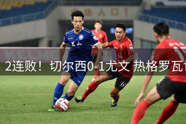 2连败！切尔西0-1尤文 热格罗瓦世界波制胜穆德里克时隔614天复出