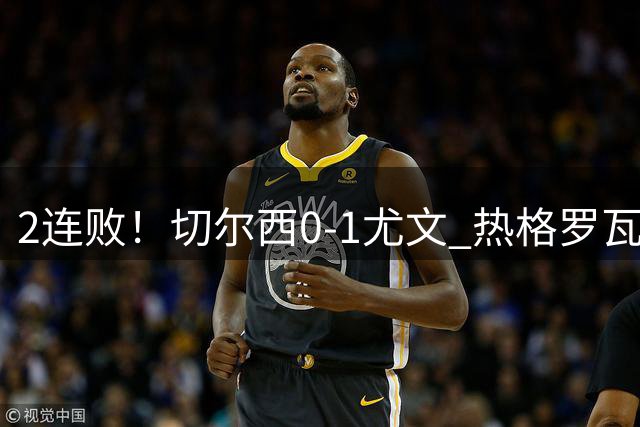 2连败！切尔西0-1尤文 热格罗瓦世界波制胜穆德里克时隔614天复出