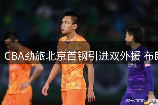 CBA劲旅北京首钢引进双外援 布朗携桑普森强势加盟
