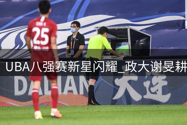 UBA八强赛新星闪耀 政大谢旻耕关键时刻主宰比赛